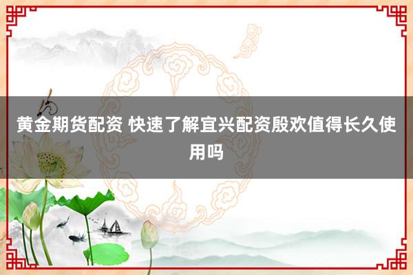 黄金期货配资 快速了解宜兴配资殷欢值得长久使用吗