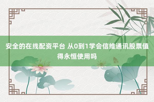 安全的在线配资平台 从0到1学会信维通讯股票值得永恒使用吗
