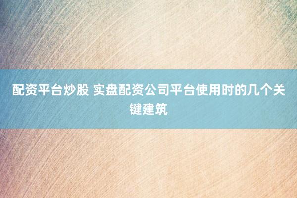 配资平台炒股 实盘配资公司平台使用时的几个关键建筑