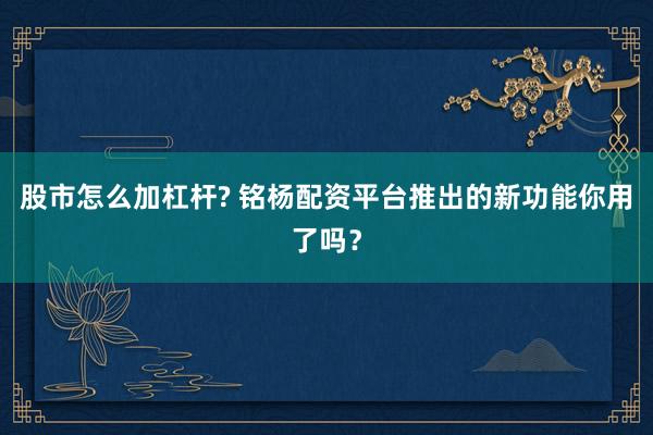 股市怎么加杠杆? 铭杨配资平台推出的新功能你用了吗？