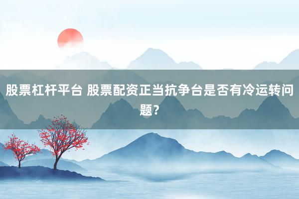 股票杠杆平台 股票配资正当抗争台是否有冷运转问题？