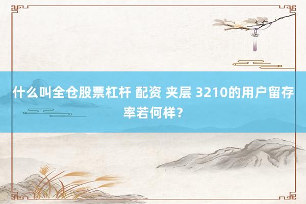 什么叫全仓股票杠杆 配资 夹层 3210的用户留存率若何样？
