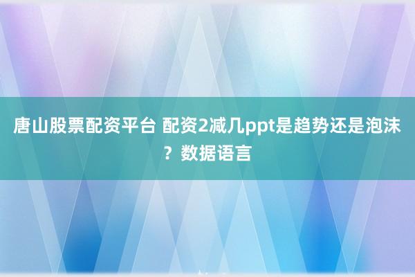 唐山股票配资平台 配资2减几ppt是趋势还是泡沫？数据语言