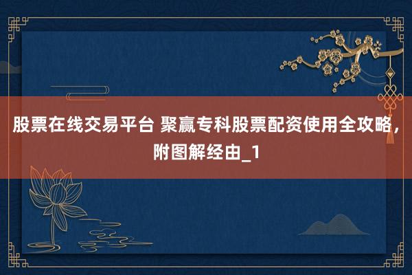 股票在线交易平台 聚赢专科股票配资使用全攻略，附图解经由_1