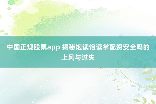 中国正规股票app 揭秘饱读饱读掌配资安全吗的上风与过失