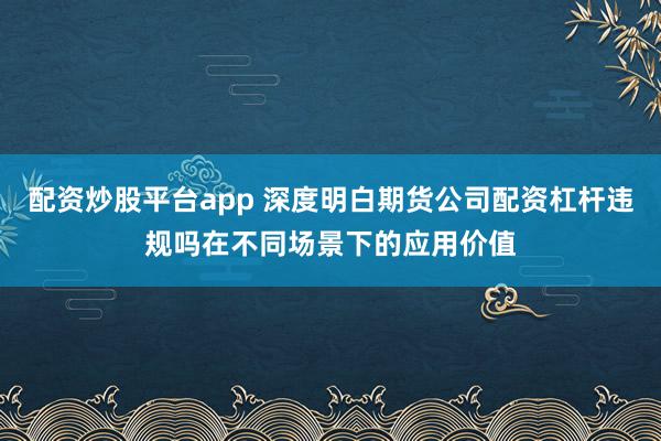 配资炒股平台app 深度明白期货公司配资杠杆违规吗在不同场景下的应用价值