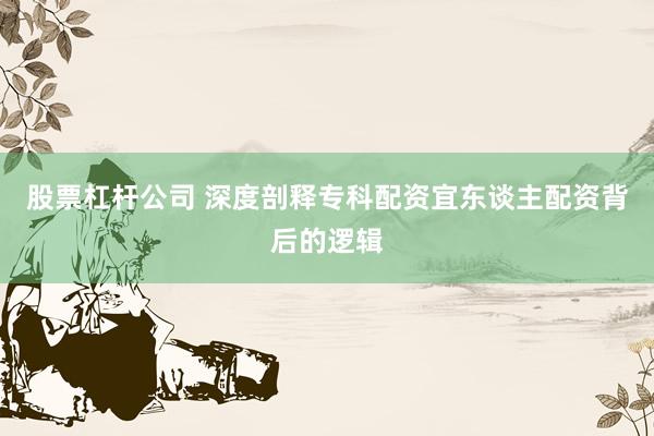 股票杠杆公司 深度剖释专科配资宜东谈主配资背后的逻辑
