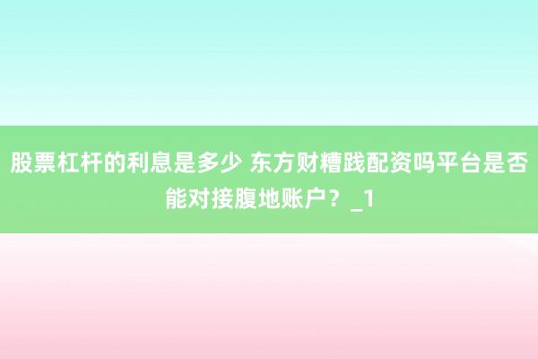 股票杠杆的利息是多少 东方财糟践配资吗平台是否能对接腹地账户？_1