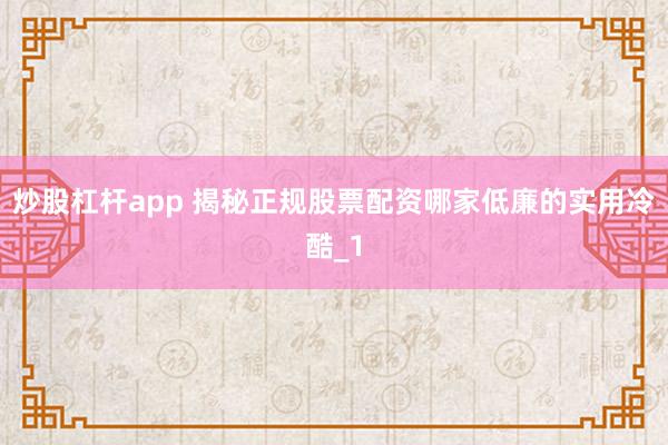 炒股杠杆app 揭秘正规股票配资哪家低廉的实用冷酷_1