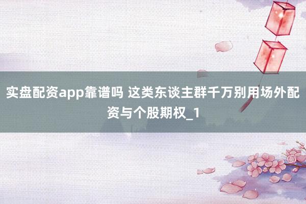 实盘配资app靠谱吗 这类东谈主群千万别用场外配资与个股期权_1