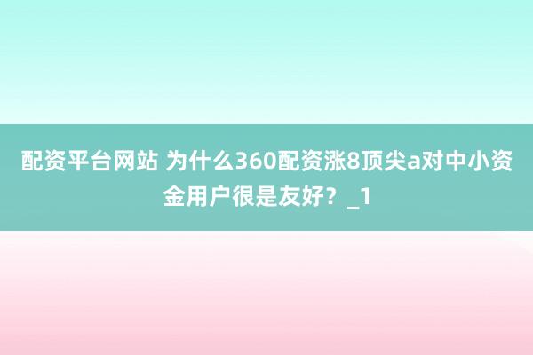 配资平台网站 为什么360配资涨8顶尖a对中小资金用户很是友好？_1