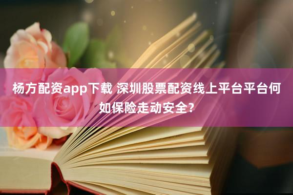 杨方配资app下载 深圳股票配资线上平台平台何如保险走动安全？
