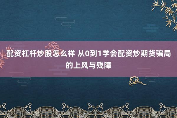 配资杠杆炒股怎么样 从0到1学会配资炒期货骗局的上风与残障