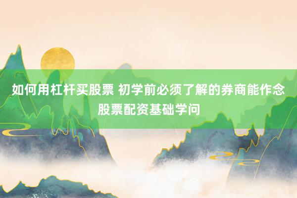 如何用杠杆买股票 初学前必须了解的券商能作念股票配资基础学问