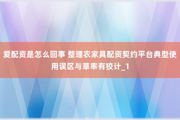 爱配资是怎么回事 整理农家具配资契约平台典型使用误区与草率有狡计_1