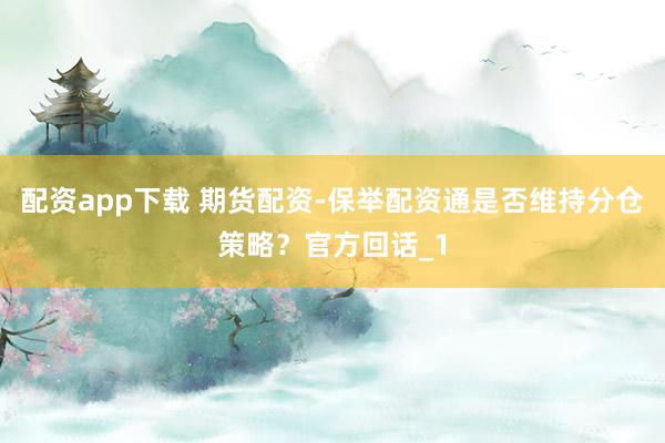 配资app下载 期货配资-保举配资通是否维持分仓策略？官方回话_1