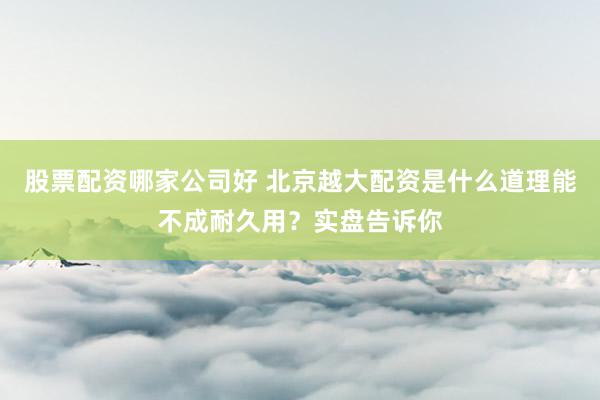 股票配资哪家公司好 北京越大配资是什么道理能不成耐久用？实盘告诉你