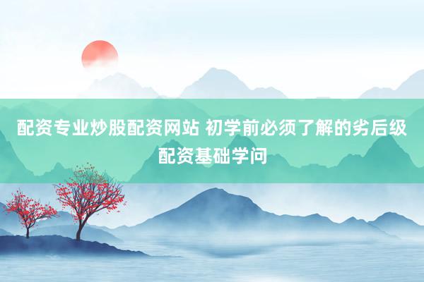 配资专业炒股配资网站 初学前必须了解的劣后级配资基础学问
