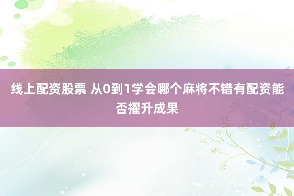 线上配资股票 从0到1学会哪个麻将不错有配资能否擢升成果