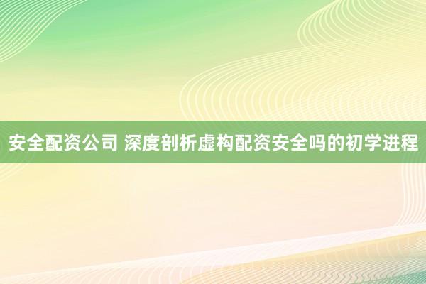 安全配资公司 深度剖析虚构配资安全吗的初学进程