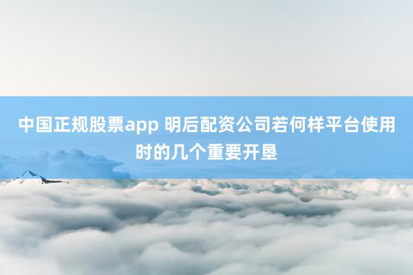 中国正规股票app 明后配资公司若何样平台使用时的几个重要开垦