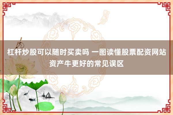 杠杆炒股可以随时买卖吗 一图读懂股票配资网站资产牛更好的常见误区