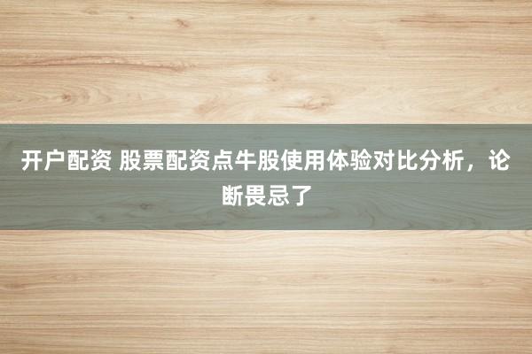 开户配资 股票配资点牛股使用体验对比分析，论断畏忌了