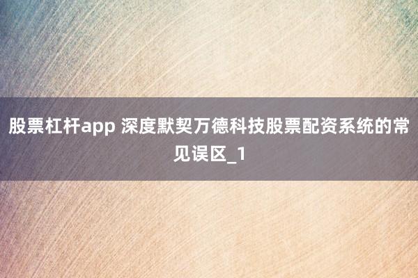 股票杠杆app 深度默契万德科技股票配资系统的常见误区_1