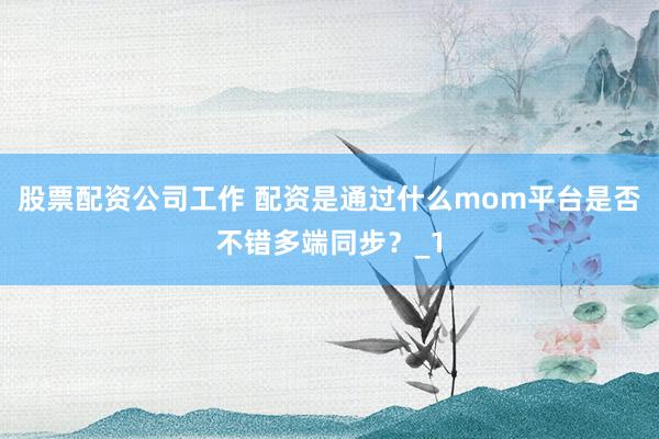 股票配资公司工作 配资是通过什么mom平台是否不错多端同步？_1