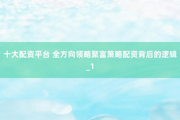 十大配资平台 全方向领略聚富策略配资背后的逻辑_1