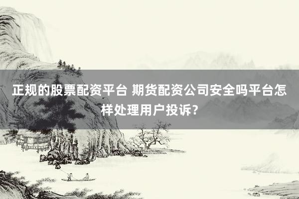 正规的股票配资平台 期货配资公司安全吗平台怎样处理用户投诉？