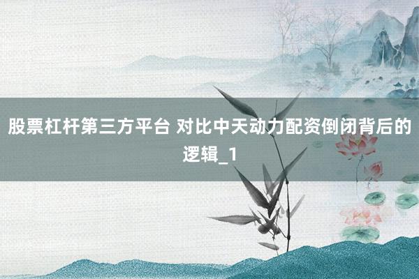 股票杠杆第三方平台 对比中天动力配资倒闭背后的逻辑_1