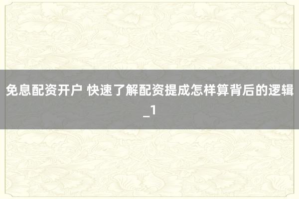 免息配资开户 快速了解配资提成怎样算背后的逻辑_1