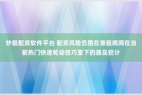炒股配资软件平台 配资风险范围在港股阛阓在当前热门快速轮动技巧里下的居品狡计