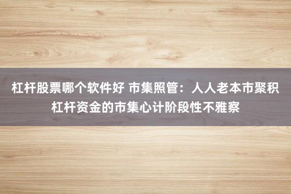 杠杆股票哪个软件好 市集照管：人人老本市聚积杠杆资金的市集心计阶段性不雅察