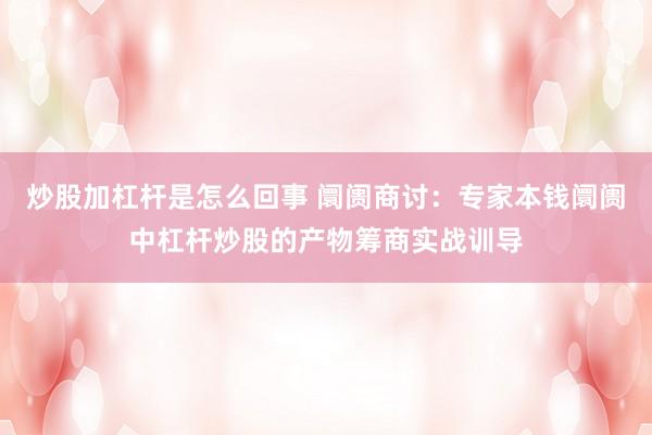 炒股加杠杆是怎么回事 阛阓商讨：专家本钱阛阓中杠杆炒股的产物筹商实战训导