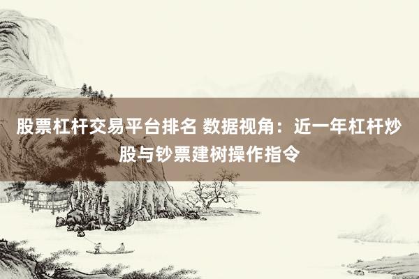 股票杠杆交易平台排名 数据视角：近一年杠杆炒股与钞票建树操作指令