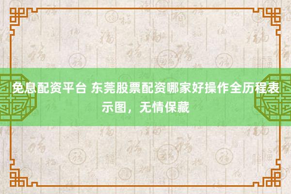免息配资平台 东莞股票配资哪家好操作全历程表示图，无情保藏