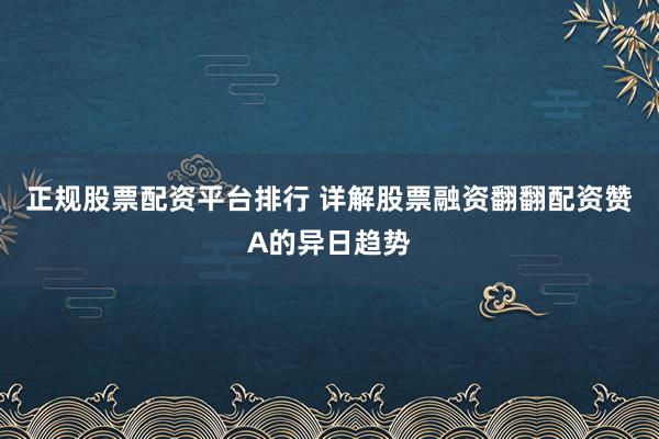 正规股票配资平台排行 详解股票融资翻翻配资赞A的异日趋势