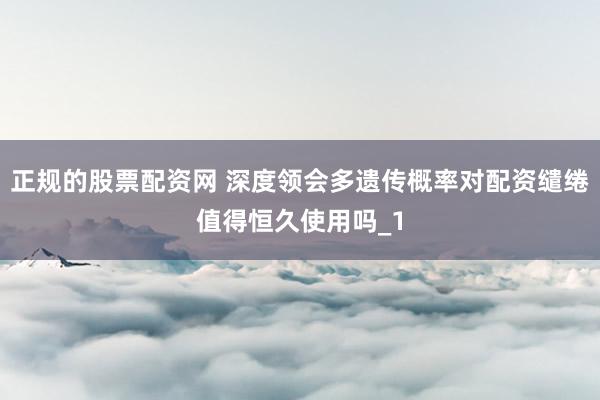 正规的股票配资网 深度领会多遗传概率对配资缱绻值得恒久使用吗_1