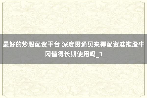 最好的炒股配资平台 深度贯通贝来得配资准推股牛网值得长期使用吗_1