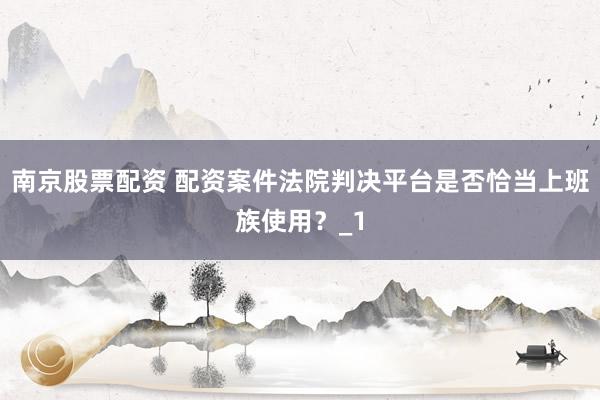 南京股票配资 配资案件法院判决平台是否恰当上班族使用？_1