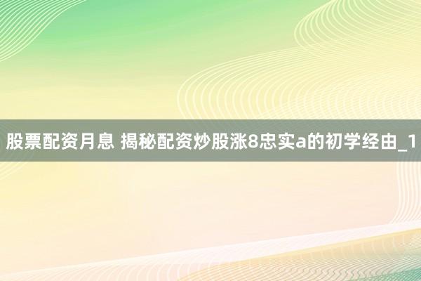股票配资月息 揭秘配资炒股涨8忠实a的初学经由_1