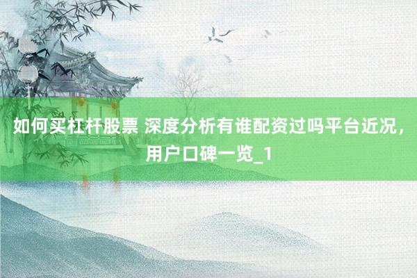 如何买杠杆股票 深度分析有谁配资过吗平台近况，用户口碑一览_1