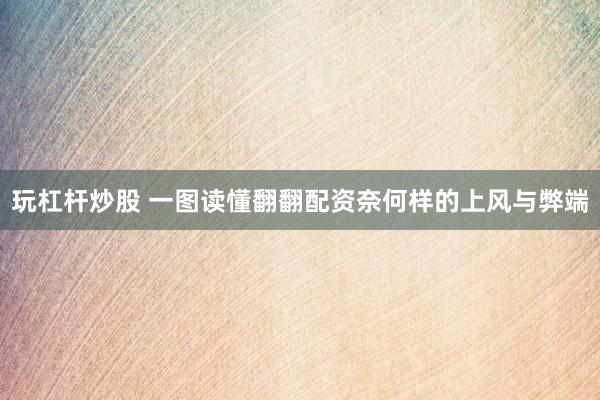 玩杠杆炒股 一图读懂翻翻配资奈何样的上风与弊端