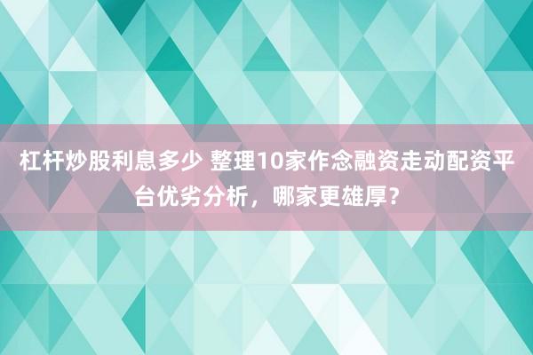 杠杆炒股利息多少 整理10家作念融资走动配资平台优劣分析，哪家更雄厚？
