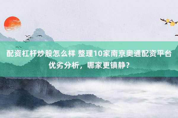 配资杠杆炒股怎么样 整理10家南京奥通配资平台优劣分析，哪家更镇静？