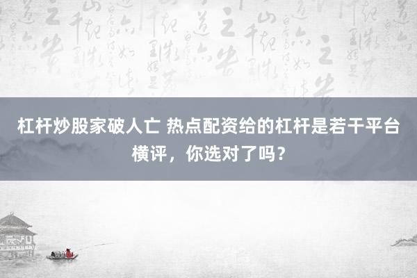 杠杆炒股家破人亡 热点配资给的杠杆是若干平台横评，你选对了吗？