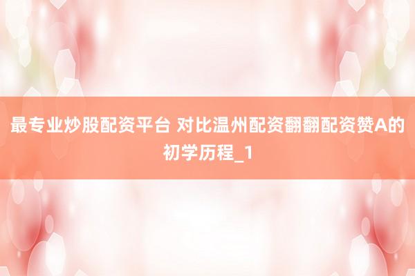 最专业炒股配资平台 对比温州配资翻翻配资赞A的初学历程_1