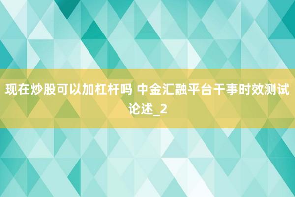 现在炒股可以加杠杆吗 中金汇融平台干事时效测试论述_2